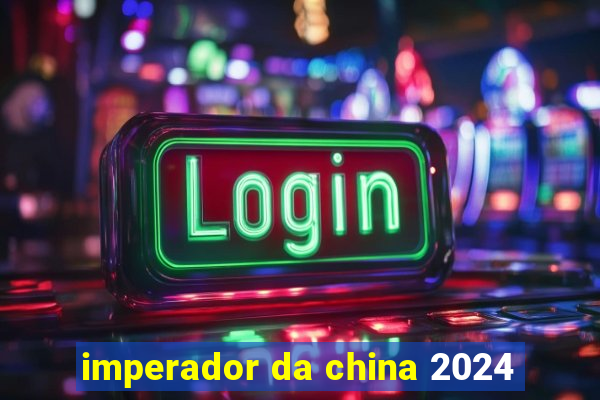 imperador da china 2024