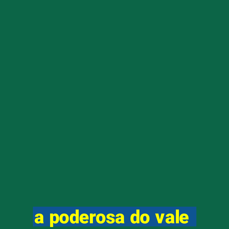 a poderosa do vale