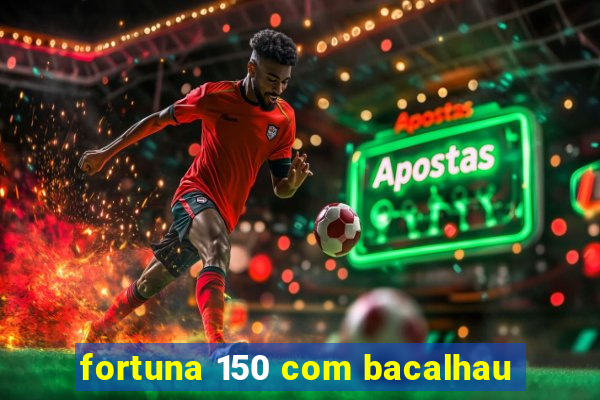 fortuna 150 com bacalhau