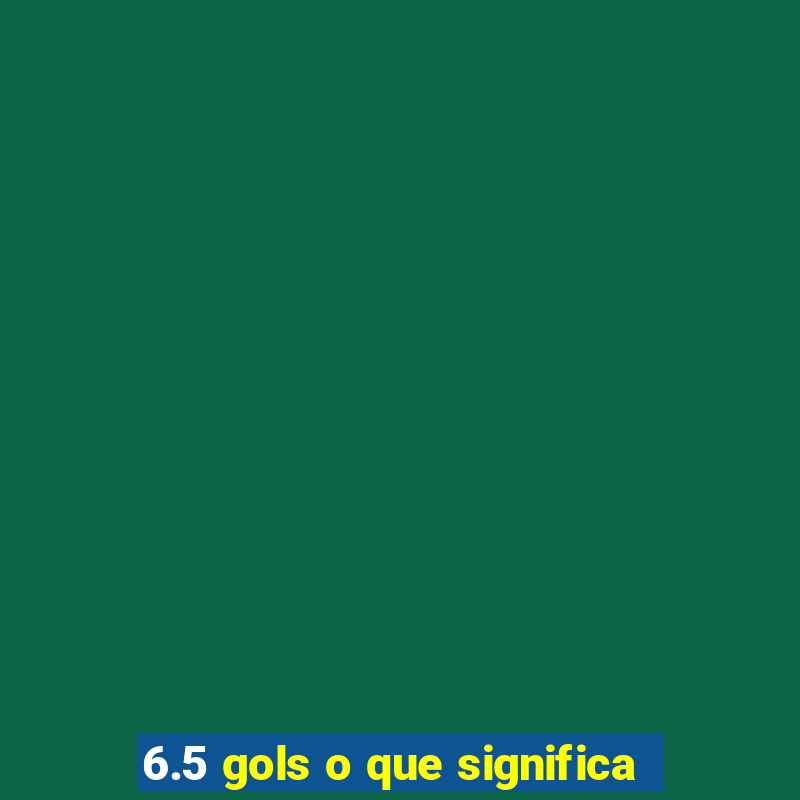 6.5 gols o que significa