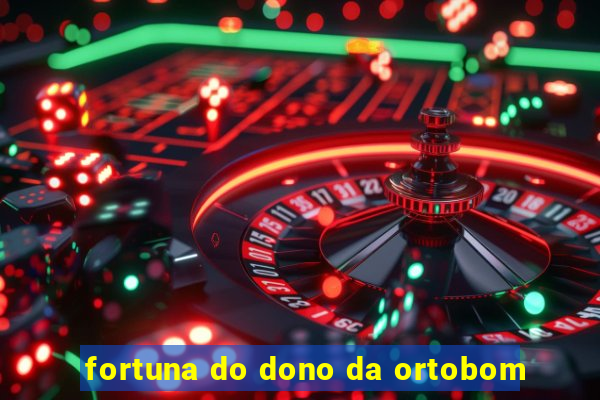 fortuna do dono da ortobom