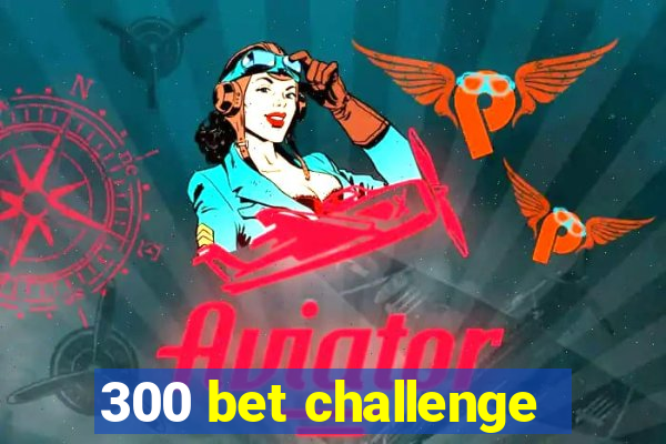 300 bet challenge