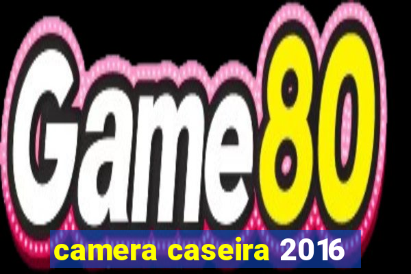 camera caseira 2016