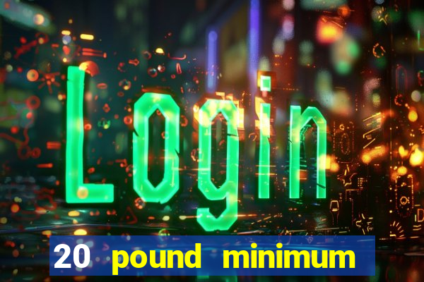 20 pound minimum deposit online casino