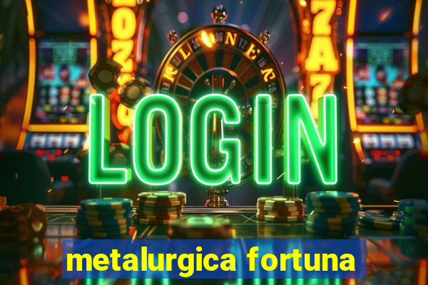 metalurgica fortuna