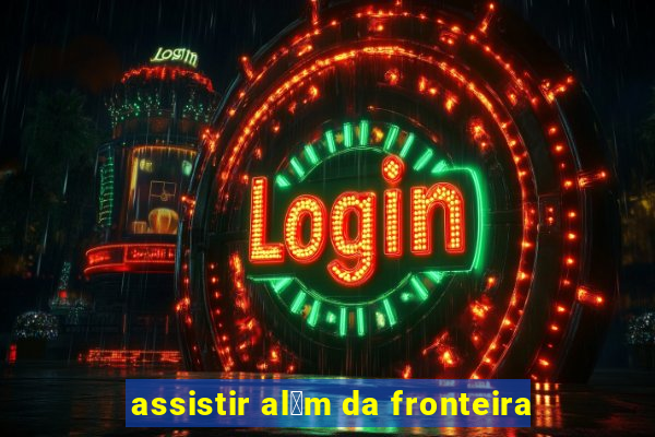 assistir al茅m da fronteira