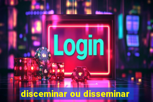 disceminar ou disseminar