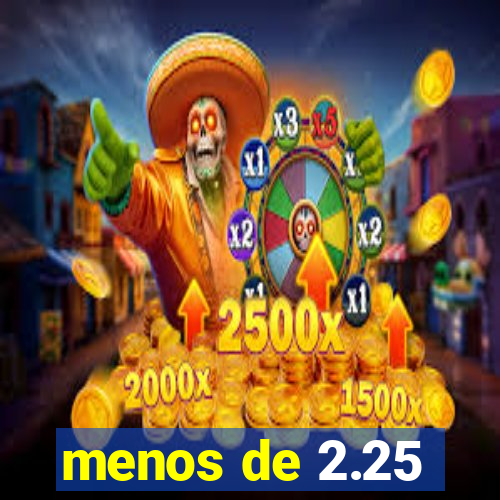 menos de 2.25