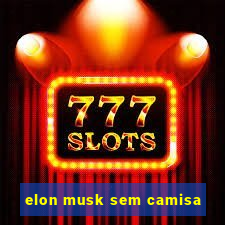 elon musk sem camisa