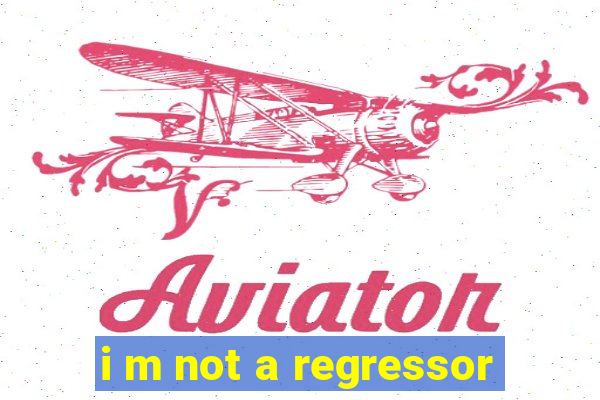 i m not a regressor