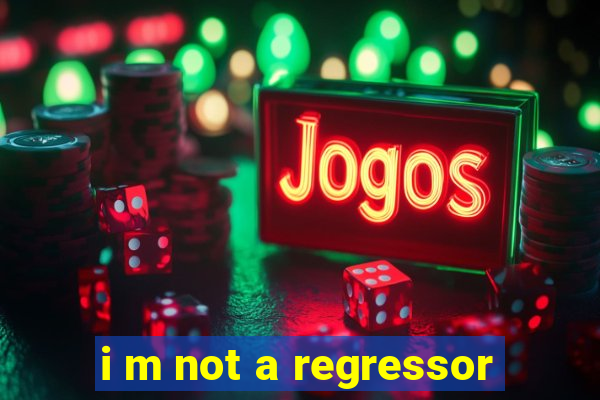 i m not a regressor