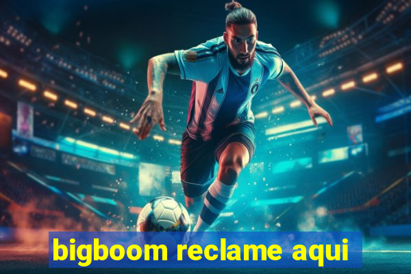 bigboom reclame aqui