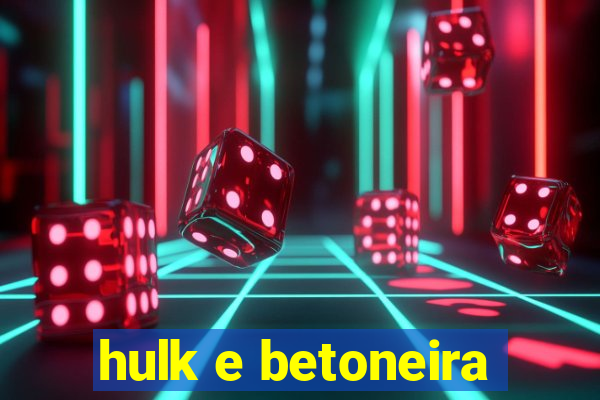 hulk e betoneira