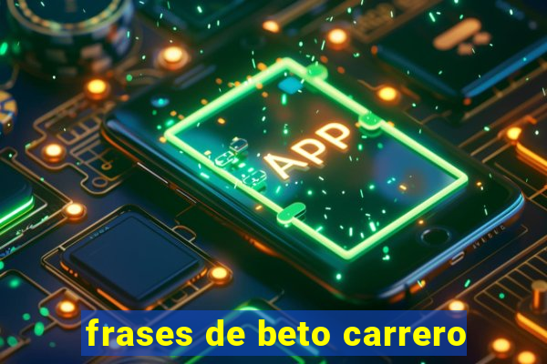 frases de beto carrero