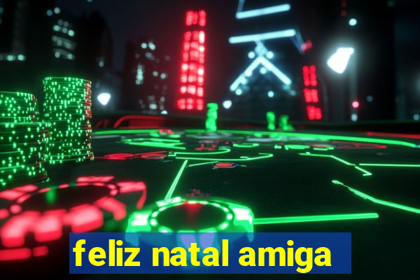 feliz natal amiga