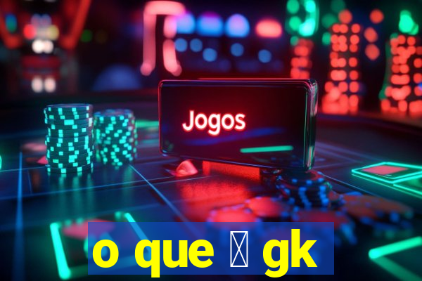 o que 茅 gk