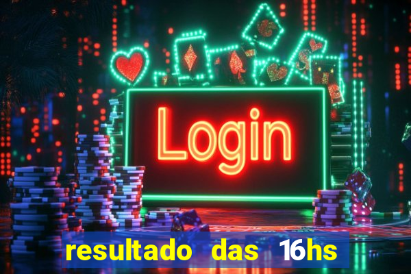 resultado das 16hs de hoje