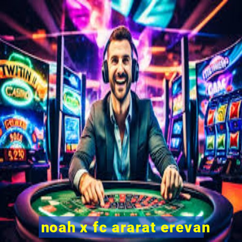 noah x fc ararat erevan