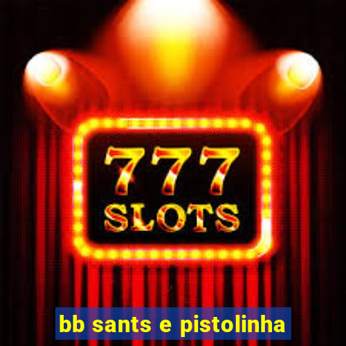 bb sants e pistolinha