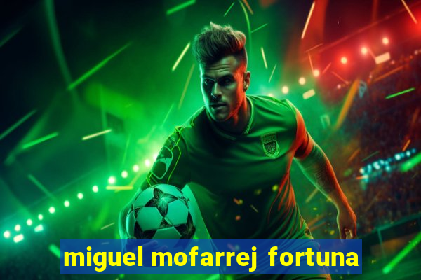 miguel mofarrej fortuna