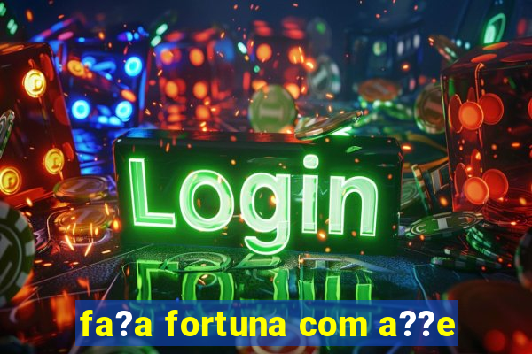 fa?a fortuna com a??e