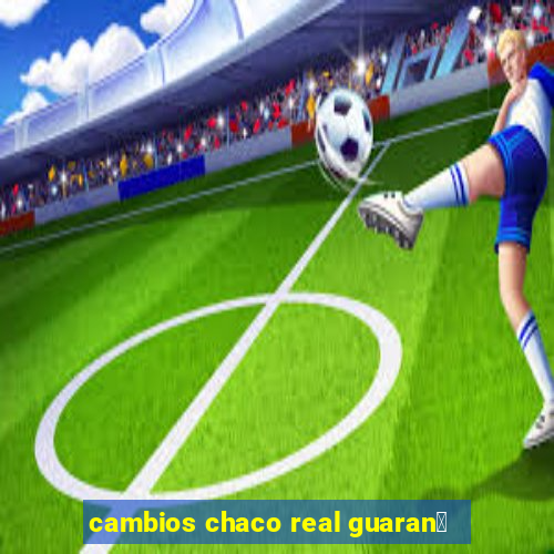 cambios chaco real guaran铆