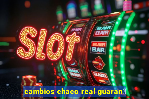 cambios chaco real guaran铆