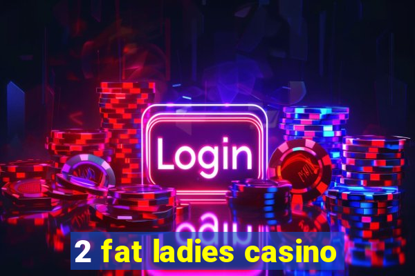 2 fat ladies casino