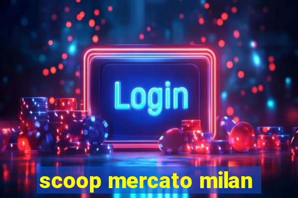 scoop mercato milan