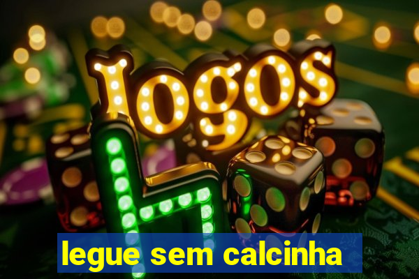 legue sem calcinha