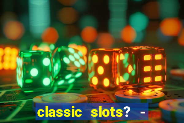 classic slots? - casino games