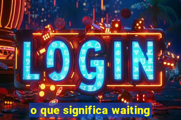 o que significa waiting