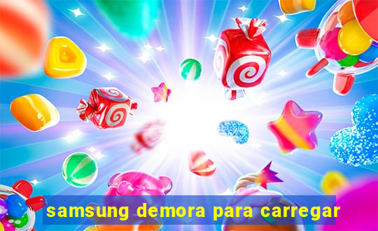 samsung demora para carregar