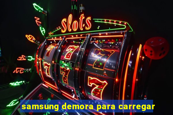 samsung demora para carregar