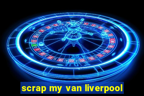 scrap my van liverpool