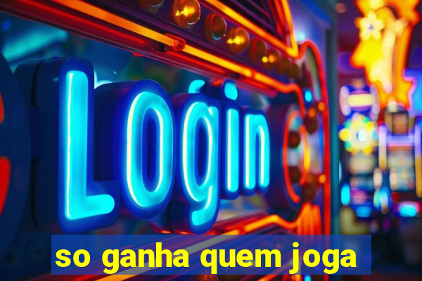 so ganha quem joga