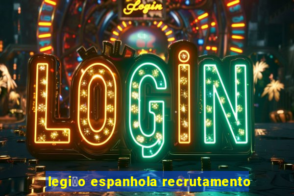 legi茫o espanhola recrutamento