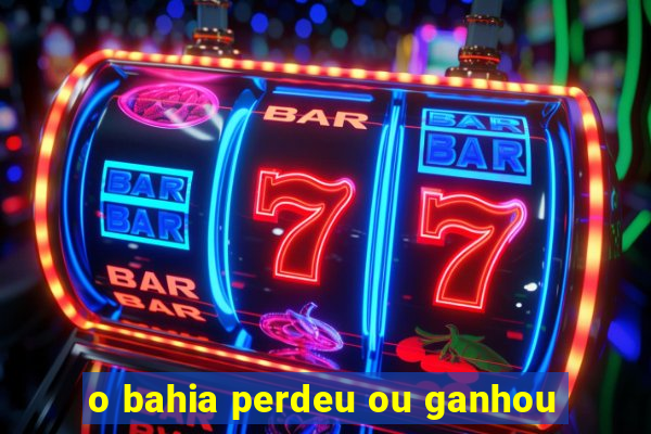 o bahia perdeu ou ganhou