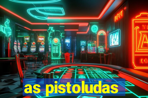 as pistoludas