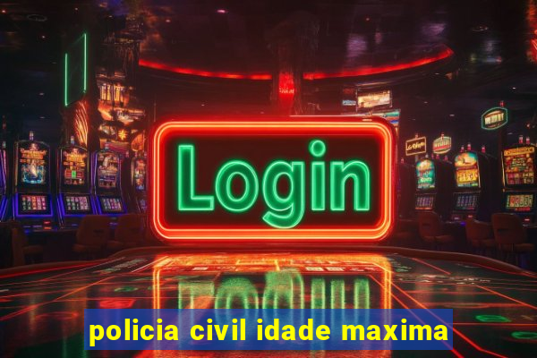 policia civil idade maxima