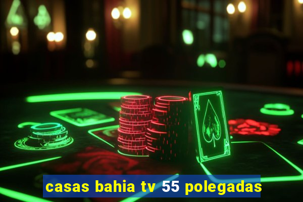 casas bahia tv 55 polegadas