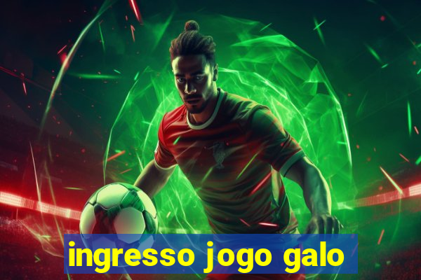 ingresso jogo galo