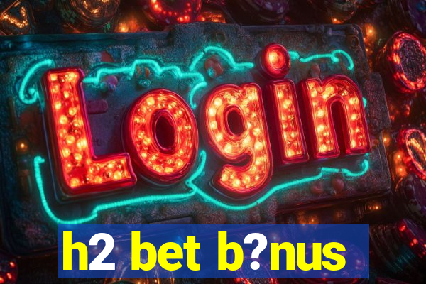 h2 bet b?nus