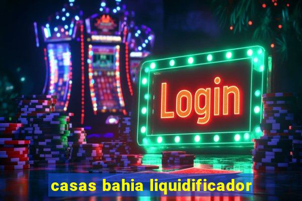 casas bahia liquidificador