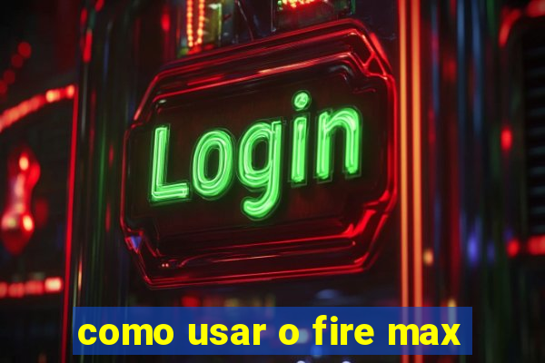 como usar o fire max