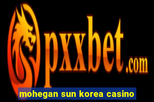 mohegan sun korea casino