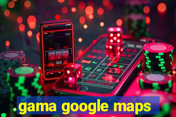 gama google maps