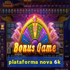 plataforma nova 6k