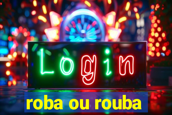 roba ou rouba