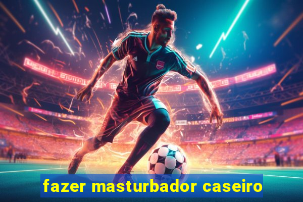 fazer masturbador caseiro